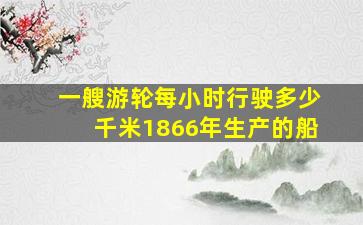 一艘游轮每小时行驶多少千米1866年生产的船