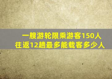 一艘游轮限乘游客150人往返12趟最多能载客多少人