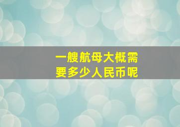 一艘航母大概需要多少人民币呢