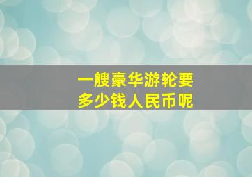 一艘豪华游轮要多少钱人民币呢