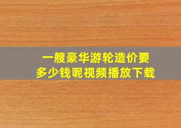 一艘豪华游轮造价要多少钱呢视频播放下载