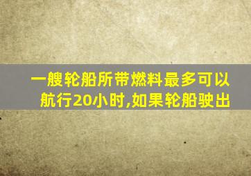 一艘轮船所带燃料最多可以航行20小时,如果轮船驶出