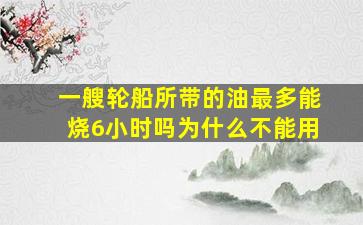 一艘轮船所带的油最多能烧6小时吗为什么不能用