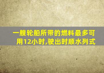 一艘轮船所带的燃料最多可用12小时,驶出时顺水列式