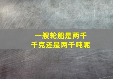 一艘轮船是两千千克还是两千吨呢