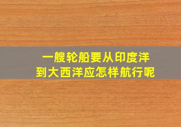 一艘轮船要从印度洋到大西洋应怎样航行呢