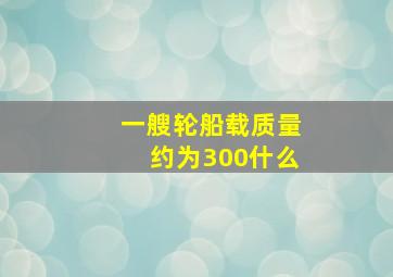 一艘轮船载质量约为300什么