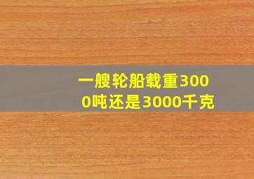 一艘轮船载重3000吨还是3000千克