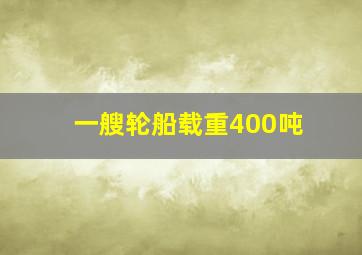 一艘轮船载重400吨