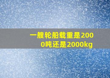 一艘轮船载重是2000吨还是2000kg