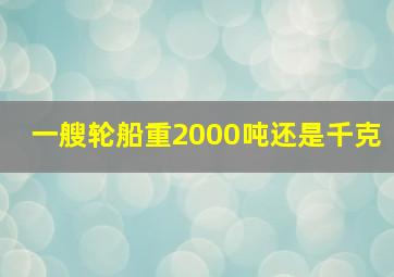 一艘轮船重2000吨还是千克