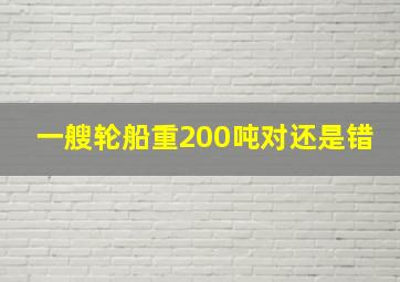 一艘轮船重200吨对还是错