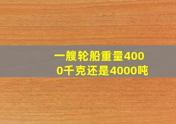 一艘轮船重量4000千克还是4000吨