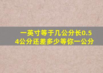 一英寸等于几公分长0.54公分还差多少等你一公分