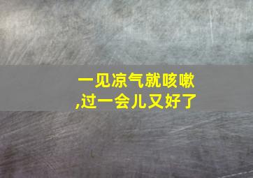 一见凉气就咳嗽,过一会儿又好了