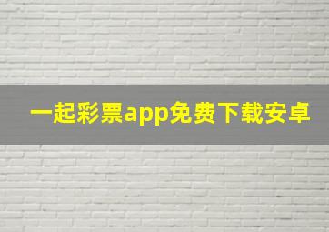 一起彩票app免费下载安卓