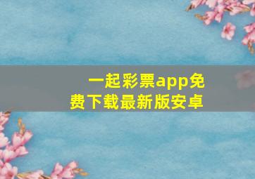 一起彩票app免费下载最新版安卓