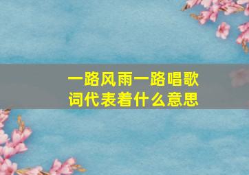 一路风雨一路唱歌词代表着什么意思