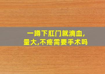 一蹲下肛门就滴血,量大,不疼需要手术吗