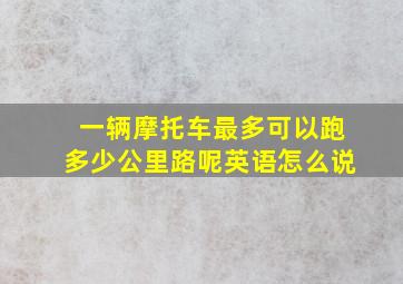 一辆摩托车最多可以跑多少公里路呢英语怎么说