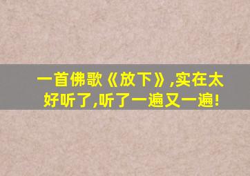 一首佛歌《放下》,实在太好听了,听了一遍又一遍!