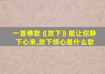 一首佛歌《放下》能让你静下心来,放下烦心是什么歌