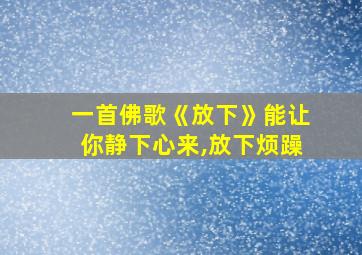 一首佛歌《放下》能让你静下心来,放下烦躁