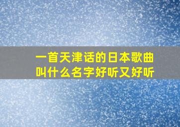 一首天津话的日本歌曲叫什么名字好听又好听