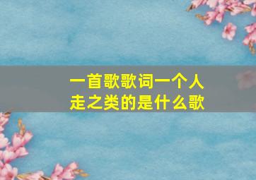 一首歌歌词一个人走之类的是什么歌