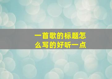 一首歌的标题怎么写的好听一点