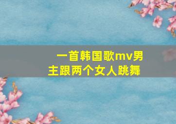 一首韩国歌mv男主跟两个女人跳舞