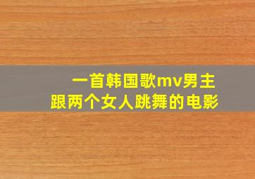 一首韩国歌mv男主跟两个女人跳舞的电影