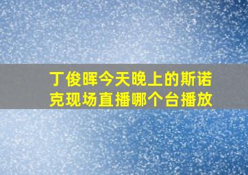 丁俊晖今天晚上的斯诺克现场直播哪个台播放