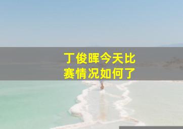 丁俊晖今天比赛情况如何了