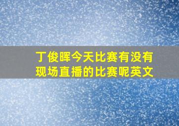 丁俊晖今天比赛有没有现场直播的比赛呢英文