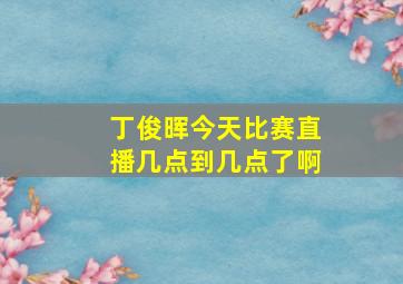 丁俊晖今天比赛直播几点到几点了啊