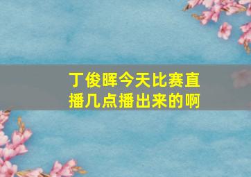 丁俊晖今天比赛直播几点播出来的啊