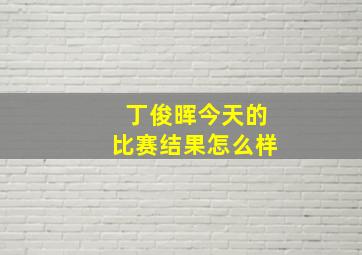 丁俊晖今天的比赛结果怎么样