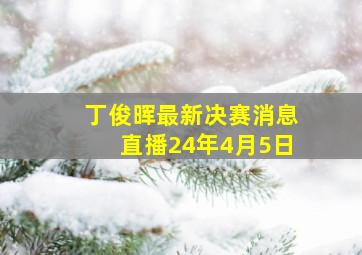 丁俊晖最新决赛消息直播24年4月5日