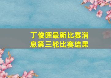 丁俊晖最新比赛消息第三轮比赛结果