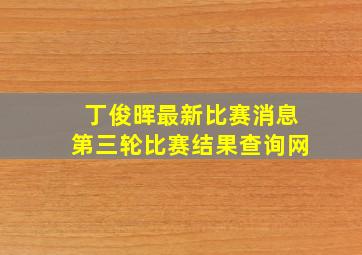 丁俊晖最新比赛消息第三轮比赛结果查询网