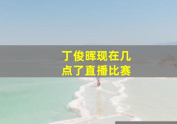 丁俊晖现在几点了直播比赛