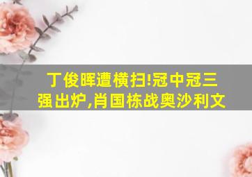 丁俊晖遭横扫!冠中冠三强出炉,肖国栋战奥沙利文