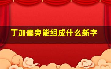 丁加偏旁能组成什么新字