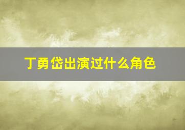 丁勇岱出演过什么角色