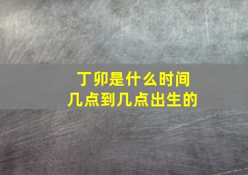 丁卯是什么时间几点到几点出生的