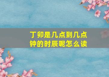 丁卯是几点到几点钟的时辰呢怎么读