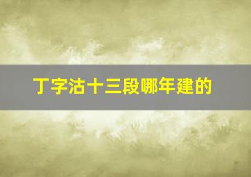 丁字沽十三段哪年建的