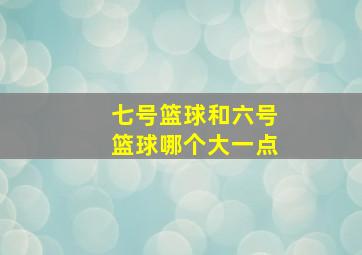 七号篮球和六号篮球哪个大一点