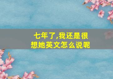 七年了,我还是很想她英文怎么说呢